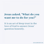graphic with text that says Jesus asked, What do you want me to do for you. It is an act of deep trust in the love of God to answer Jesus' question honestly. I have needs.
