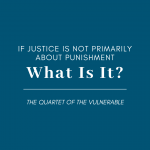 blue graphic with white text that says If Justice is not primarily about punishment, what is it? The quartet of the vulnerable