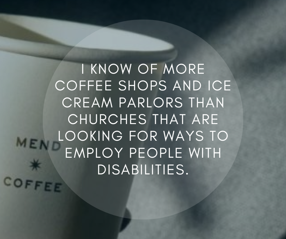  a dark-tinted photo of a Mend Coffee cup with a semi-transparent circle in the middle of the graphic with text inside that says, "I know of more coffee shops and ice cream parlors than churches that are looking for ways to employ people with disabilities."