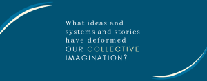 dark blue graphic with text that says: What ideas and systems and stories have deformed our collective imagination