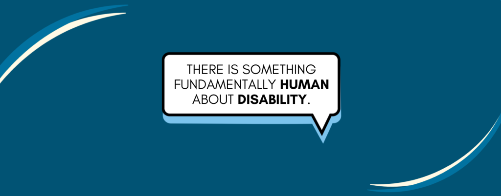 blue graphic with a quote bubble and text inside that says: There is something fundamentally human about disability.
