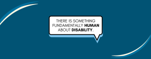 blue graphic with a quote bubble and text inside that says: There is something fundamentally human about disability.