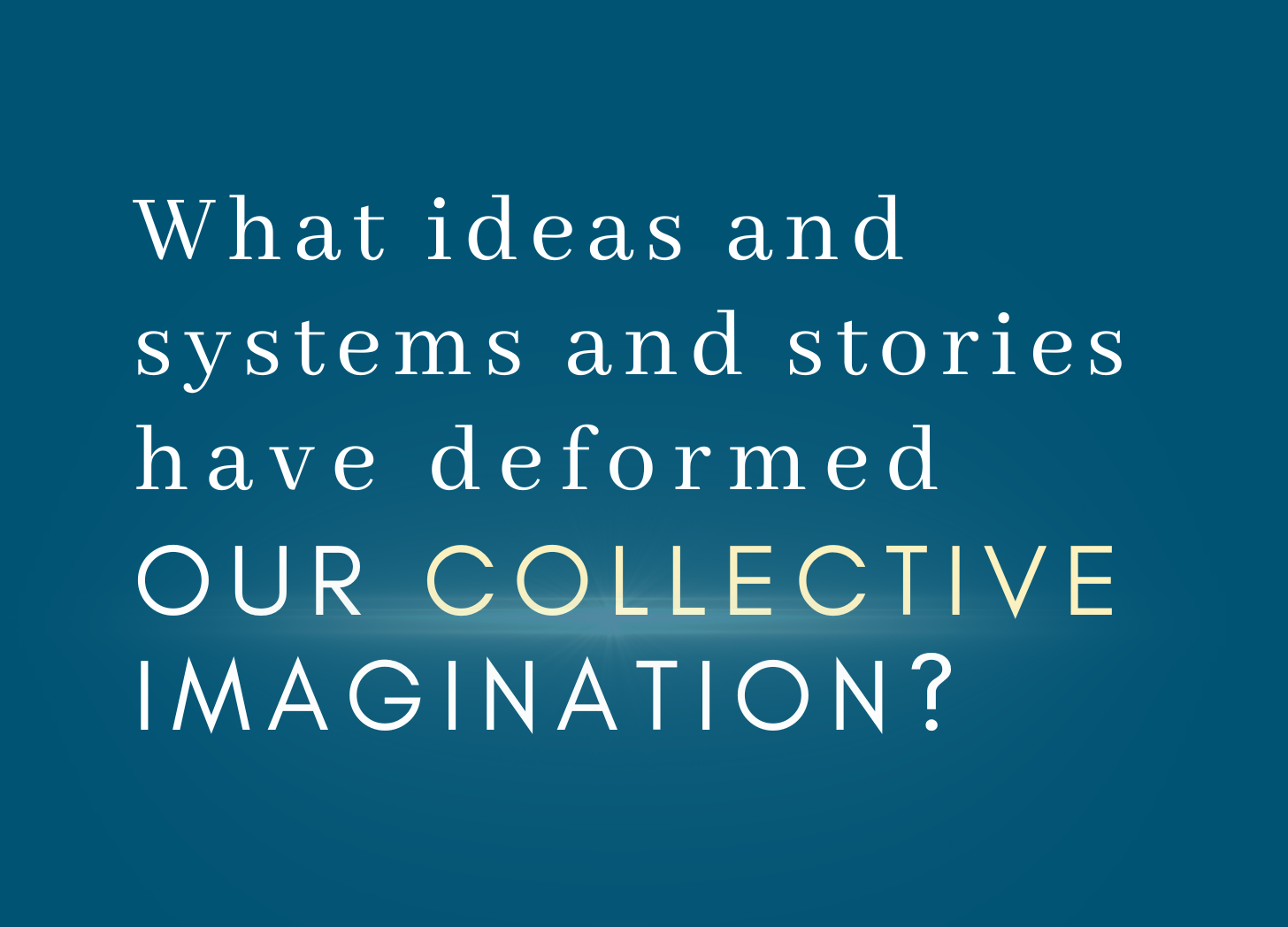 dark blue graphic with text that says: What ideas and systems and stories have deformed our collective imagination