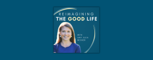 the podcast logo, which features a portrait of Amy Julia Becker smiling in a blue top against a dark teal background with curved gold accents and the text: “Reimagining the Good Life with Amy Julia Becker.”
