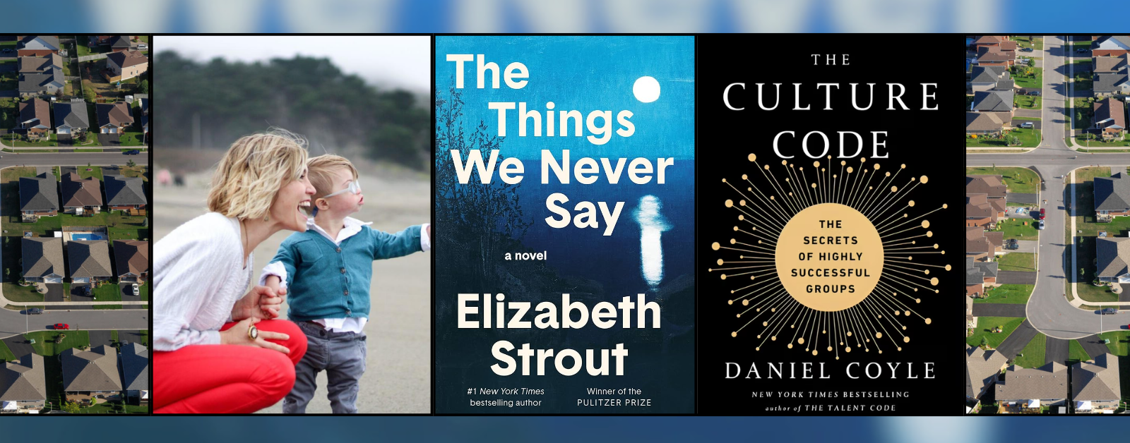 A wide website banner featuring a collage of five vertical panels. The outer panels show aerial views of a suburban neighborhood with rows of houses. The second panel features a smiling woman crouching beside a young child with Down syndrome on a beach, both looking toward the water. The center panel displays the book cover The Things We Never Say by Elizabeth Strout. The fourth panel shows the book cover The Culture Code: The Secrets of Highly Successful Groups by Daniel Coyle. The collage is framed with thin black borders against a softly blurred blue background.